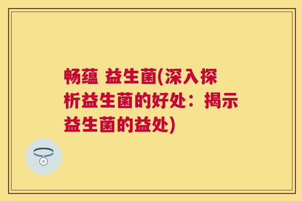 畅蕴 益生菌(深入探析益生菌的好处：揭示益生菌的益处)