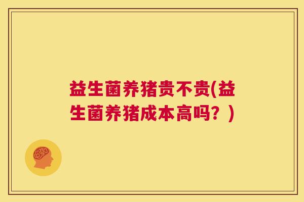 益生菌养猪贵不贵(益生菌养猪成本高吗？)
