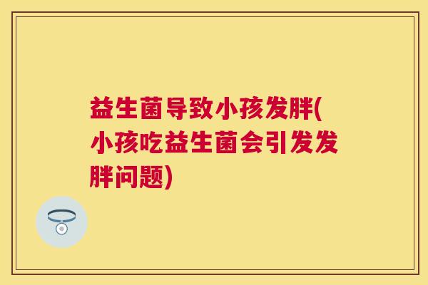 益生菌导致小孩发胖(小孩吃益生菌会引发发胖问题)