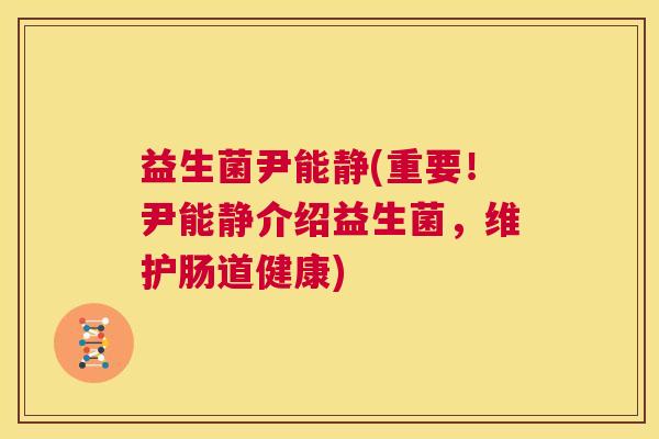 益生菌尹能静(重要！尹能静介绍益生菌，维护肠道健康)