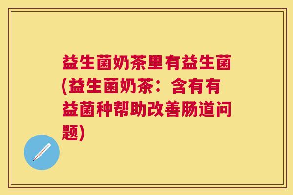 益生菌奶茶里有益生菌(益生菌奶茶：含有有益菌种帮助改善肠道问题)
