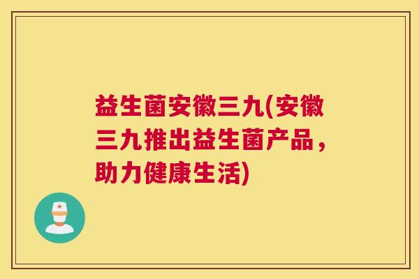 益生菌安徽三九(安徽三九推出益生菌产品，助力健康生活)
