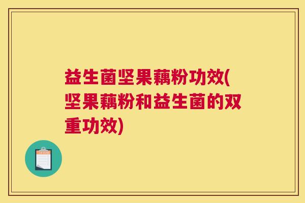 益生菌坚果藕粉功效(坚果藕粉和益生菌的双重功效)