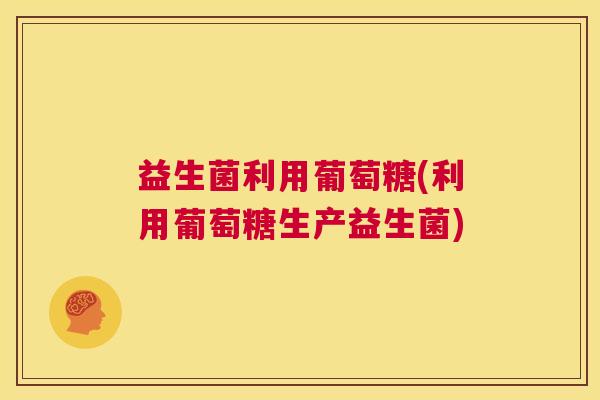 益生菌利用葡萄糖(利用葡萄糖生产益生菌)