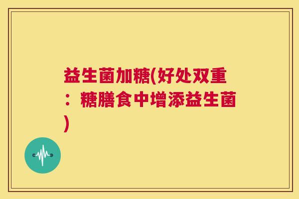 益生菌加糖(好处双重：糖膳食中增添益生菌)