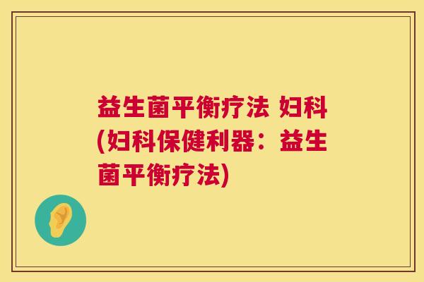 益生菌平衡疗法 妇科(妇科保健利器：益生菌平衡疗法)