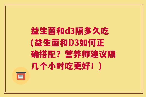 益生菌和d3隔多久吃(益生菌和D3如何正确搭配？营养师建议隔几个小时吃更好！)
