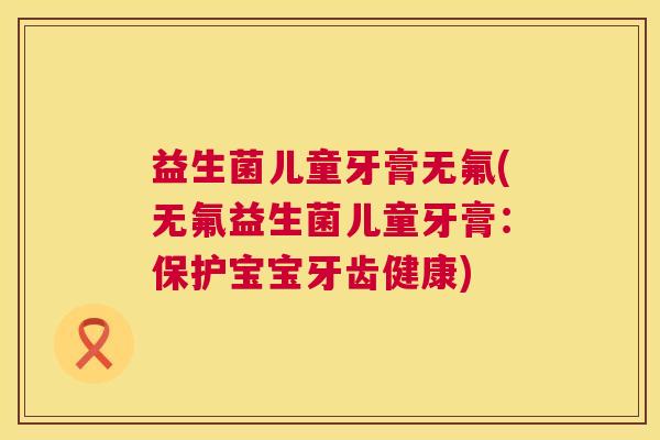 益生菌儿童牙膏无氟(无氟益生菌儿童牙膏：保护宝宝牙齿健康)