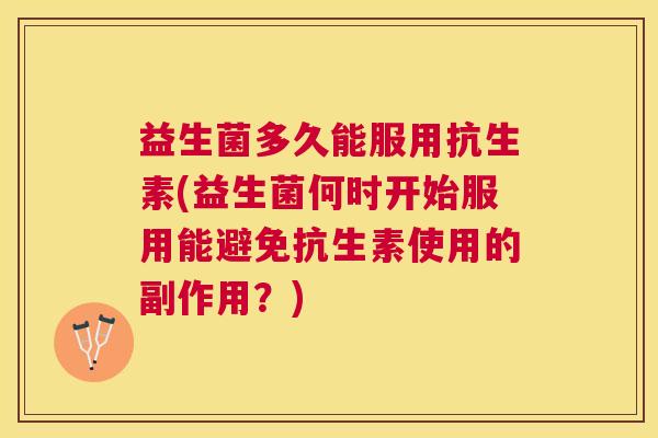 益生菌多久能服用抗生素(益生菌何时开始服用能避免抗生素使用的副作用？)