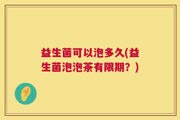 益生菌可以泡多久(益生菌泡泡茶有限期？)