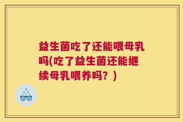 益生菌吃了还能喂母乳吗(吃了益生菌还能继续母乳喂养吗？)