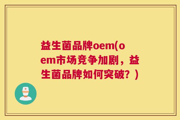 益生菌品牌oem(oem市场竞争加剧，益生菌品牌如何突破？)