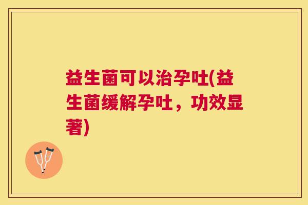 益生菌可以治孕吐(益生菌缓解孕吐，功效显著)