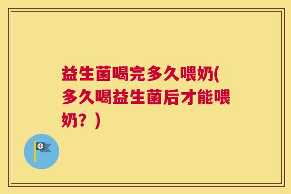 益生菌喝完多久喂奶(多久喝益生菌后才能喂奶？)