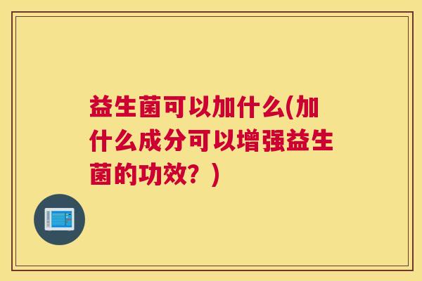 益生菌可以加什么(加什么成分可以增强益生菌的功效？)