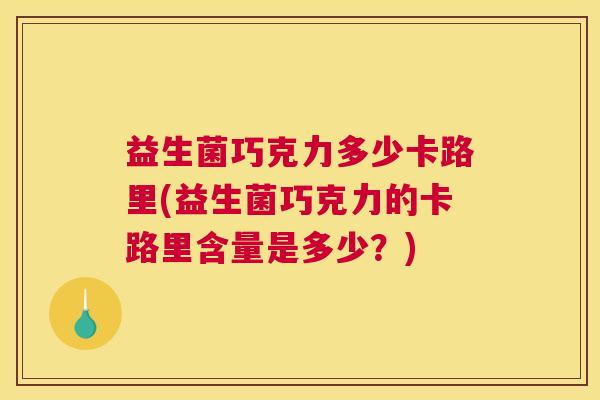 益生菌巧克力多少卡路里(益生菌巧克力的卡路里含量是多少？)