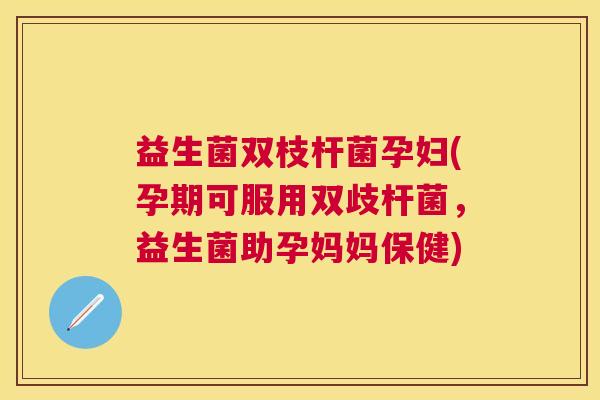 益生菌双枝杆菌孕妇(孕期可服用双歧杆菌，益生菌助孕妈妈保健)