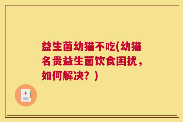 益生菌幼猫不吃(幼猫名贵益生菌饮食困扰，如何解决？)
