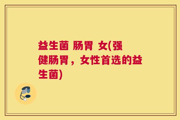 益生菌 肠胃 女(强健肠胃，女性首选的益生菌)