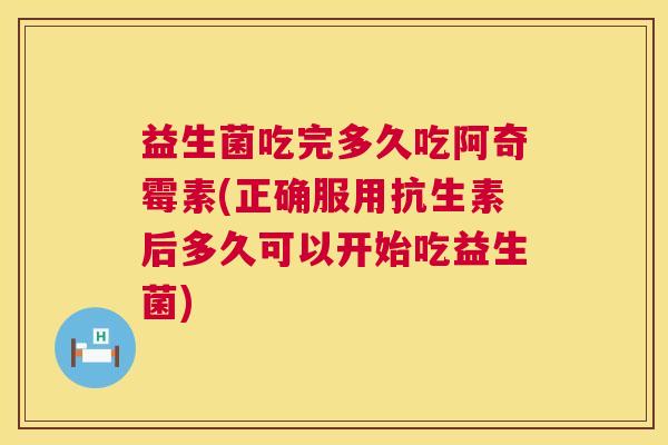 益生菌吃完多久吃阿奇霉素(正确服用抗生素后多久可以开始吃益生菌)