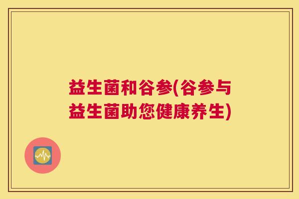 益生菌和谷参(谷参与益生菌助您健康养生)