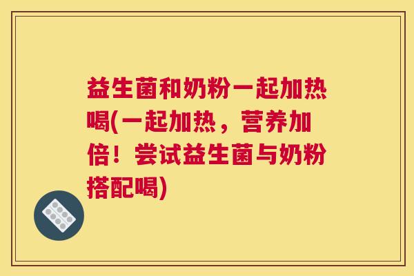 益生菌和奶粉一起加热喝(一起加热，营养加倍！尝试益生菌与奶粉搭配喝)