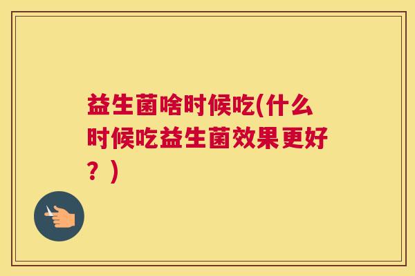 益生菌啥时候吃(什么时候吃益生菌效果更好？)