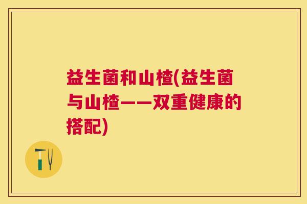 益生菌和山楂(益生菌与山楂——双重健康的搭配)