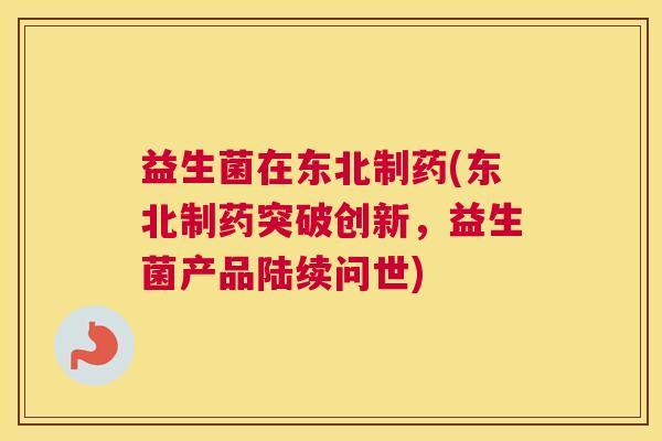 益生菌在东北制药(东北制药突破创新，益生菌产品陆续问世)