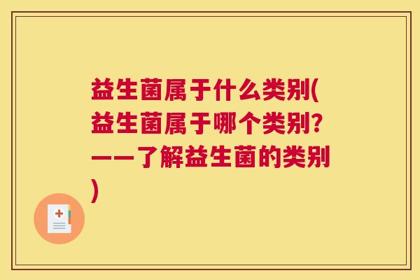 益生菌属于什么类别(益生菌属于哪个类别？——了解益生菌的类别)