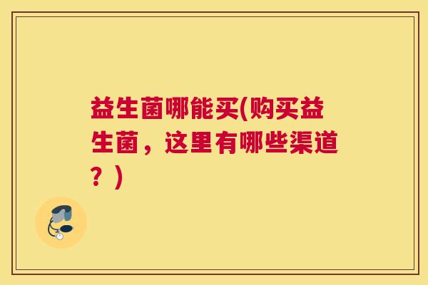 益生菌哪能买(购买益生菌，这里有哪些渠道？)