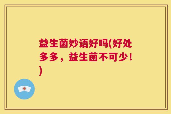 益生菌妙语好吗(好处多多，益生菌不可少！)