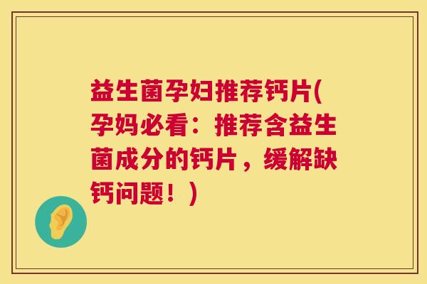益生菌孕妇推荐钙片(孕妈必看：推荐含益生菌成分的钙片，缓解缺钙问题！)