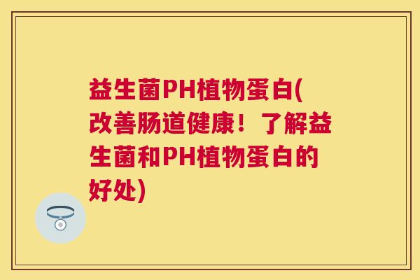 益生菌PH植物蛋白(改善肠道健康！了解益生菌和PH植物蛋白的好处)
