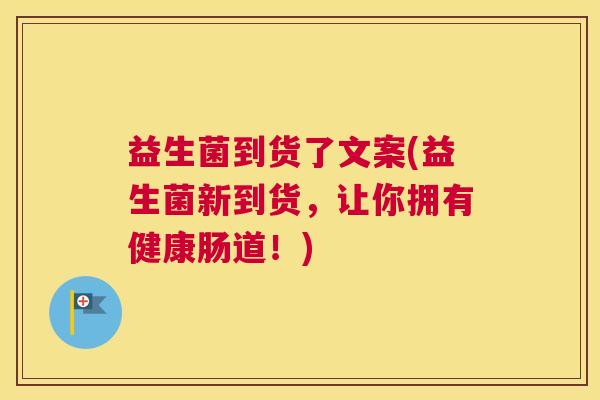 益生菌到货了文案(益生菌新到货，让你拥有健康肠道！)