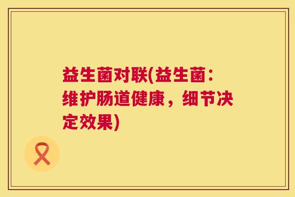 益生菌对联(益生菌：维护肠道健康，细节决定效果)