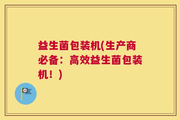 益生菌包装机(生产商必备：高效益生菌包装机！)