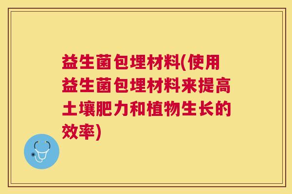 益生菌包埋材料(使用益生菌包埋材料来提高土壤肥力和植物生长的效率)