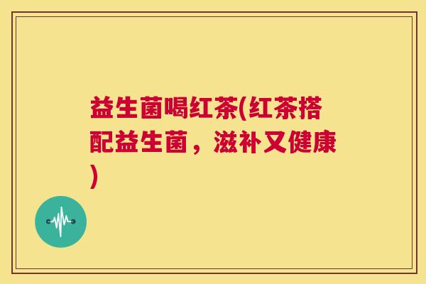 益生菌喝红茶(红茶搭配益生菌，滋补又健康)