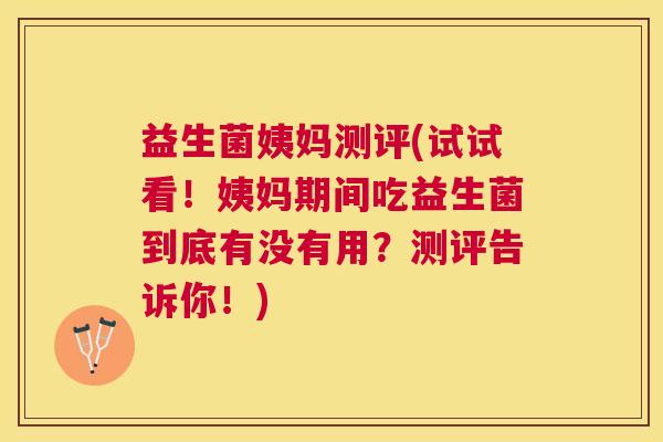 益生菌姨妈测评(试试看！姨妈期间吃益生菌到底有没有用？测评告诉你！)
