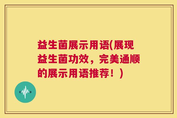 益生菌展示用语(展现益生菌功效，完美通顺的展示用语推荐！)