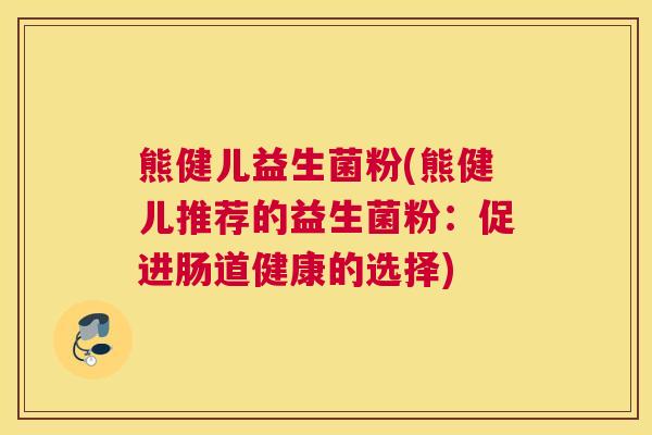 熊健儿益生菌粉(熊健儿推荐的益生菌粉：促进肠道健康的选择)