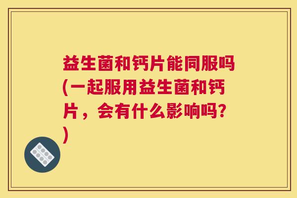 益生菌和钙片能同服吗(一起服用益生菌和钙片，会有什么影响吗？)