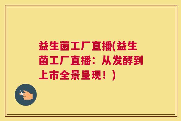 益生菌工厂直播(益生菌工厂直播：从发酵到上市全景呈现！)