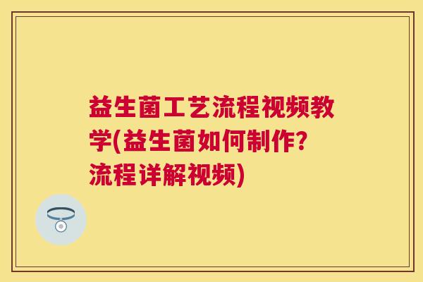 益生菌工艺流程视频教学(益生菌如何制作？流程详解视频)