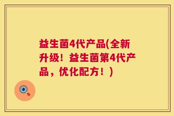 益生菌4代产品(全新升级！益生菌第4代产品，优化配方！)
