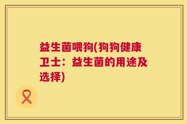 益生菌喂狗(狗狗健康卫士：益生菌的用途及选择)