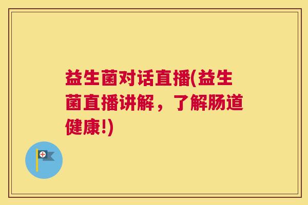 益生菌对话直播(益生菌直播讲解，了解肠道健康!)