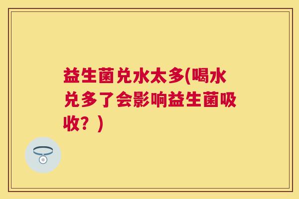 益生菌兑水太多(喝水兑多了会影响益生菌吸收？)