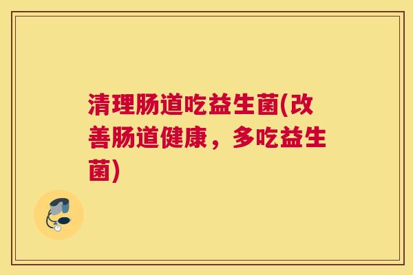 清理肠道吃益生菌(改善肠道健康，多吃益生菌)
